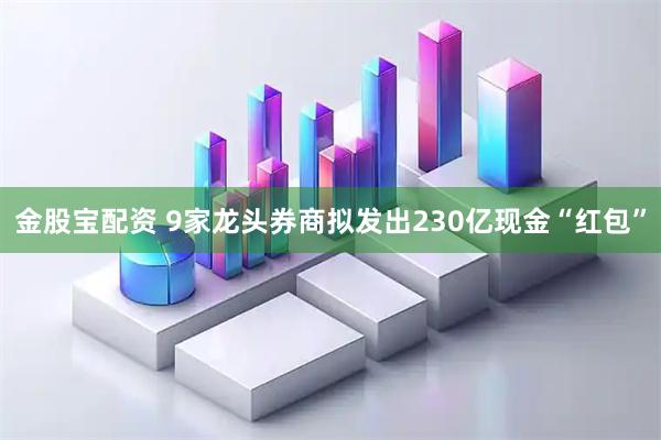 金股宝配资 9家龙头券商拟发出230亿现金“红包”