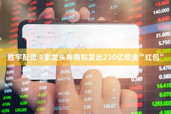 胜宇配资 9家龙头券商拟发出230亿现金“红包”