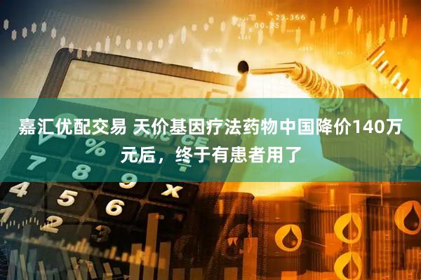 嘉汇优配交易 天价基因疗法药物中国降价140万元后，终于有患者用了
