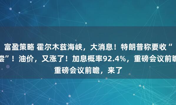 富盈策略 霍尔木兹海峡，大消息！特朗普称要收“护航补偿”！油价，又涨了！加息概率92.4%，重磅会议前瞻，来了