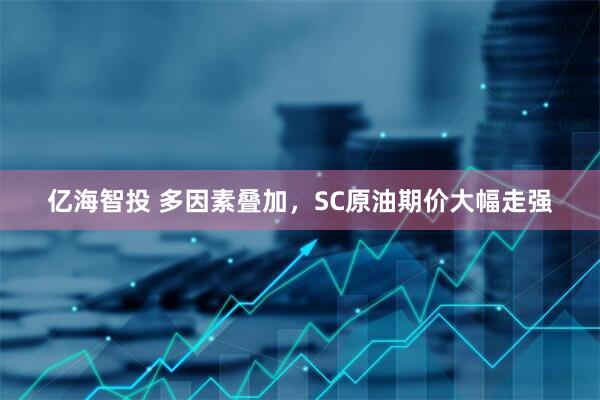 亿海智投 多因素叠加，SC原油期价大幅走强