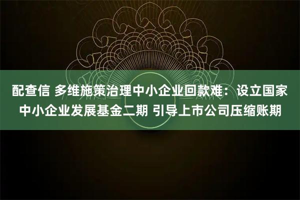 配查信 多维施策治理中小企业回款难：设立国家中小企业发展基金二期 引导上市公司压缩账期