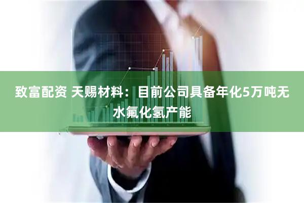 致富配资 天赐材料：目前公司具备年化5万吨无水氟化氢产能