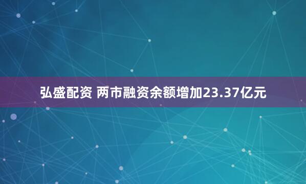 弘盛配资 两市融资余额增加23.37亿元