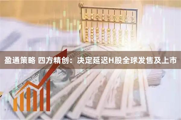 盈通策略 四方精创:决定延迟H股全球发售及上市