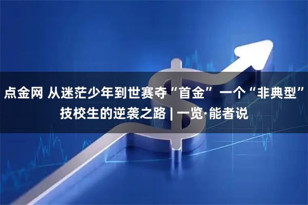 点金网 从迷茫少年到世赛夺“首金” 一个“非典型”技校生的逆袭之路 | 一览·能者说