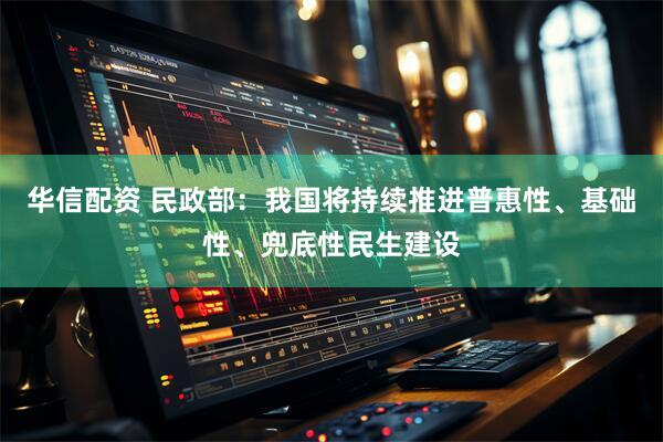 华信配资 民政部：我国将持续推进普惠性、基础性、兜底性民生建设