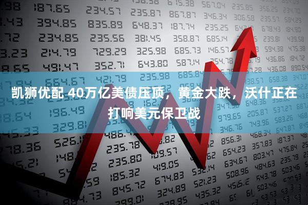 凯狮优配 40万亿美债压顶，黄金大跌，沃什正在打响美元保卫战
