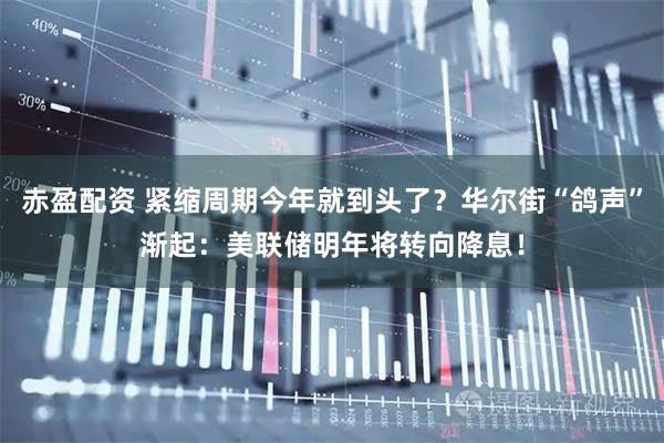 赤盈配资 紧缩周期今年就到头了？华尔街“鸽声”渐起：美联储明年将转向降息！