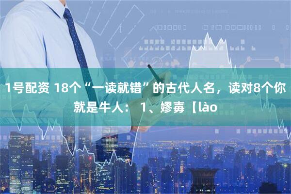 1号配资 18个“一读就错”的古代人名，读对8个你就是牛人： 1、嫪毐【lào