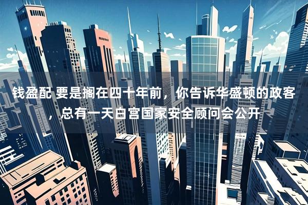 钱盈配 要是搁在四十年前，你告诉华盛顿的政客，总有一天白宫国家安全顾问会公开