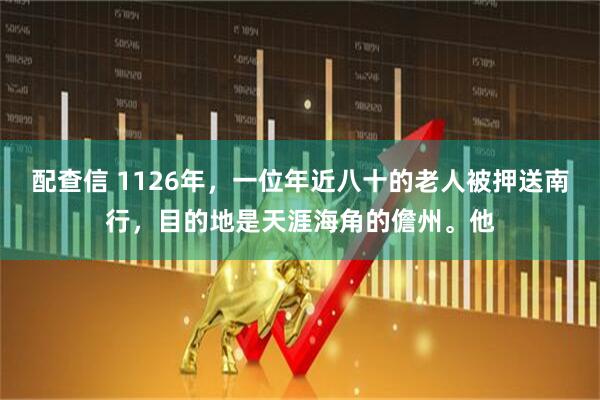 配查信 1126年，一位年近八十的老人被押送南行，目的地是天涯海角的儋州。他