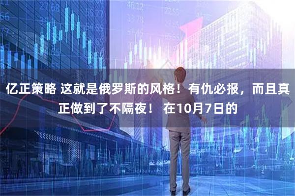 亿正策略 这就是俄罗斯的风格！有仇必报，而且真正做到了不隔夜！ 在10月7日的