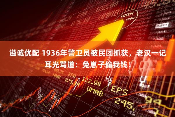 溢诚优配 1936年警卫员被民团抓获，老汉一记耳光骂道：兔崽子偷我钱！