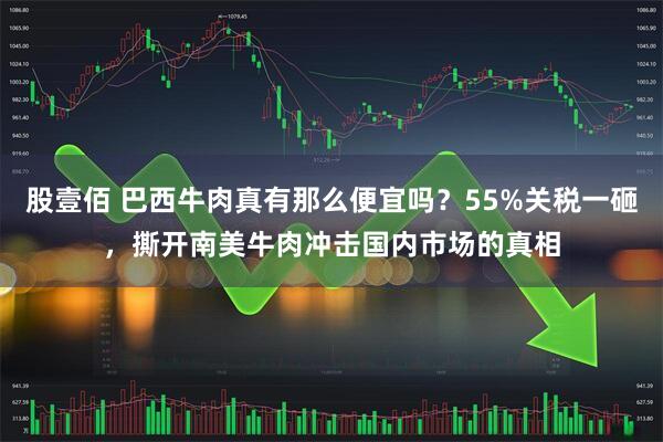 股壹佰 巴西牛肉真有那么便宜吗?55%关税一砸,撕开南美牛肉冲击国内市场的真相