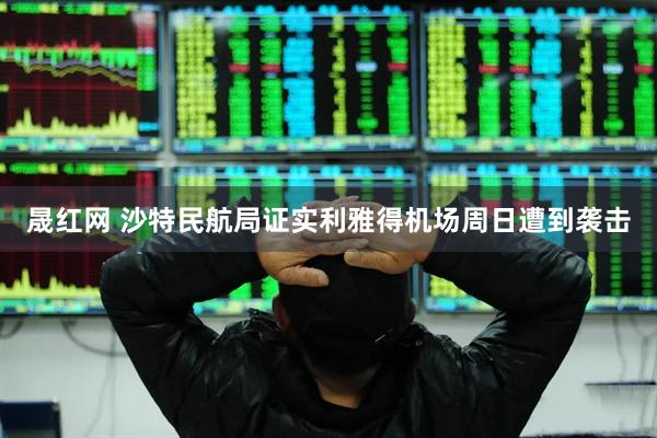 晟红网 沙特民航局证实利雅得机场周日遭到袭击