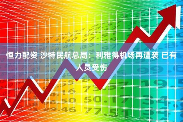 恒力配资 沙特民航总局：利雅得机场再遭袭 已有人员受伤