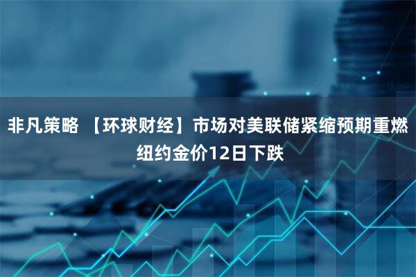 非凡策略 【环球财经】市场对美联储紧缩预期重燃 纽约金价12日下跌