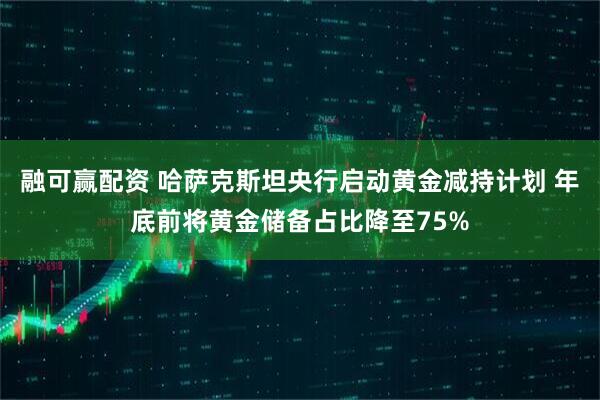 融可赢配资 哈萨克斯坦央行启动黄金减持计划 年底前将黄金储备占比降至75%