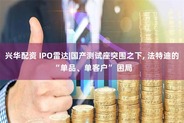 兴华配资 IPO雷达|国产测试座突围之下, 法特迪的 “单品、单客户” 困局