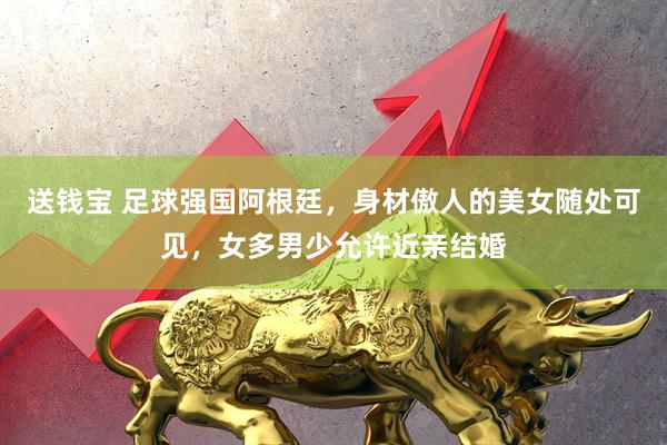 送钱宝 足球强国阿根廷，身材傲人的美女随处可见，女多男少允许近亲结婚