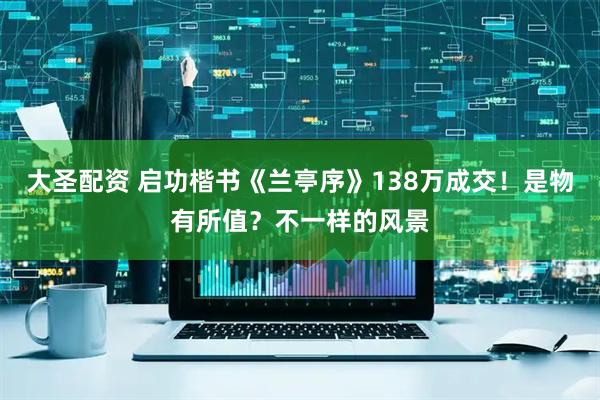 大圣配资 启功楷书《兰亭序》138万成交！是物有所值？不一样的风景