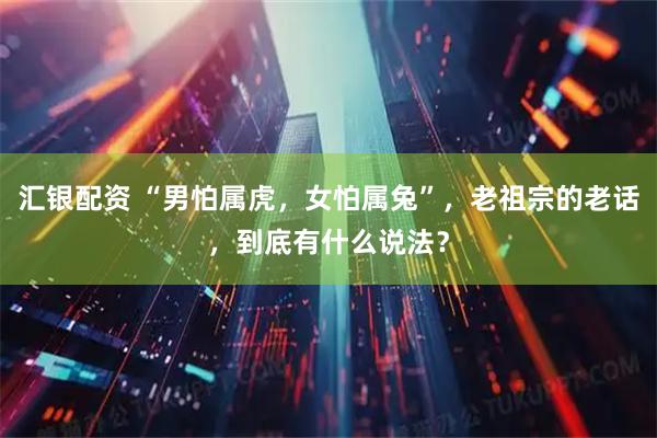 汇银配资 “男怕属虎,女怕属兔”,老祖宗的老话,到底有什么说法?
