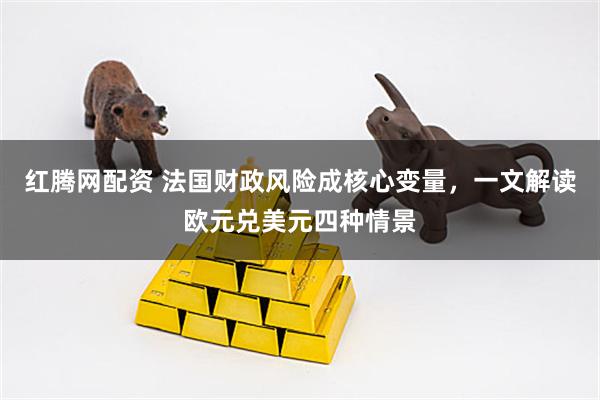 红腾网配资 法国财政风险成核心变量，一文解读欧元兑美元四种情景