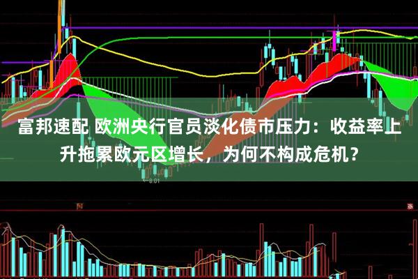 富邦速配 欧洲央行官员淡化债市压力：收益率上升拖累欧元区增长，为何不构成危机？