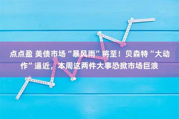 点点盈 美债市场“暴风雨”将至！贝森特“大动作”逼近，本周这两件大事恐掀市场巨浪