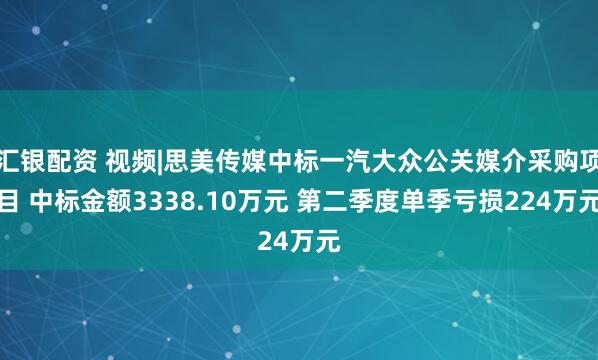 汇银配资 视频|思美传媒中标一汽大众公关媒介采购项目 中标金额3338.10万元 第二季度单季亏损224万元
