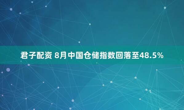 君子配资 8月中国仓储指数回落至48.5%