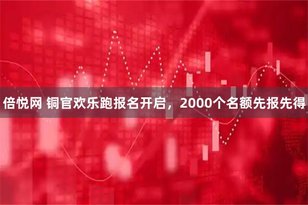 倍悦网 铜官欢乐跑报名开启，2000个名额先报先得
