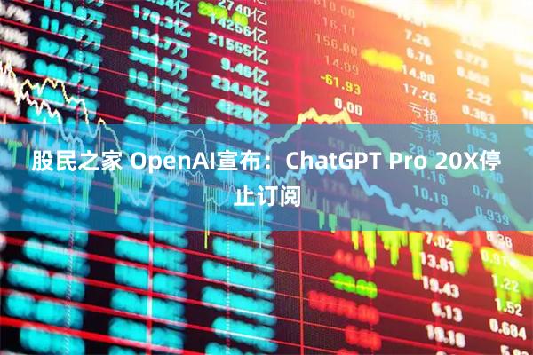 股民之家 OpenAI宣布：ChatGPT Pro 20X停止订阅