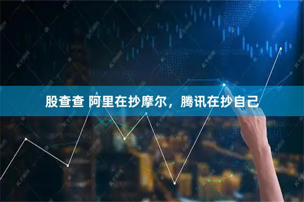 股查查 阿里在抄摩尔,腾讯在抄自己