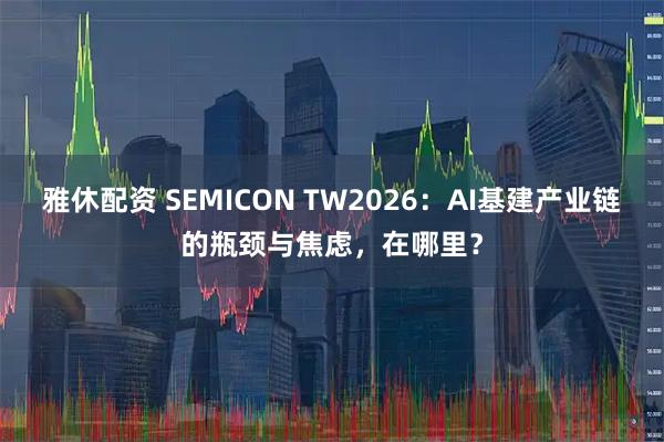 雅休配资 SEMICON TW2026：AI基建产业链的瓶颈与焦虑，在哪里？