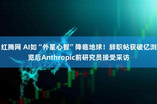 红腾网 AI如“外星心智”降临地球！辞职帖获破亿浏览后Anthropic前研究员接受采访