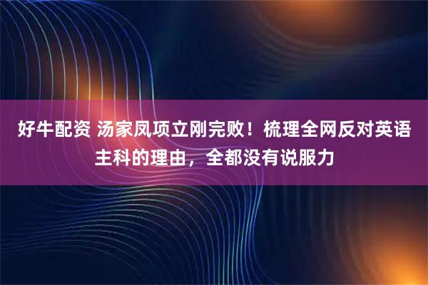 好牛配资 汤家凤项立刚完败！梳理全网反对英语主科的理由，全都没有说服力