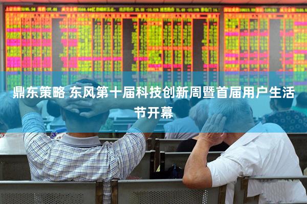 鼎东策略 东风第十届科技创新周暨首届用户生活节开幕