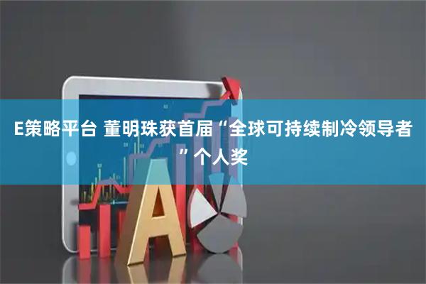 E策略平台 董明珠获首届“全球可持续制冷领导者”个人奖