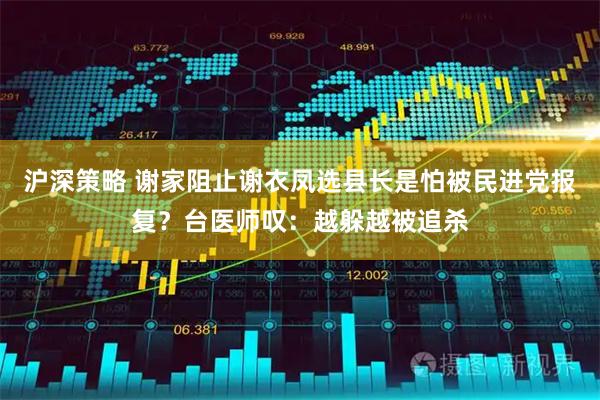沪深策略 谢家阻止谢衣凤选县长是怕被民进党报复？台医师叹：越躲越被追杀