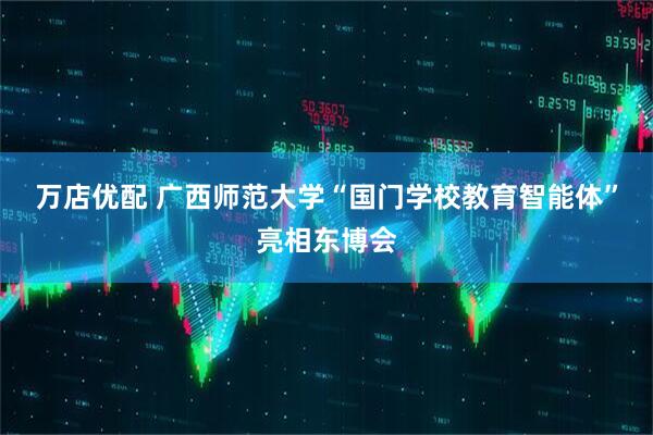 万店优配 广西师范大学“国门学校教育智能体”亮相东博会
